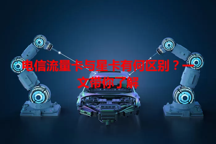 电信流量卡与星卡有何区别？一文带你了解