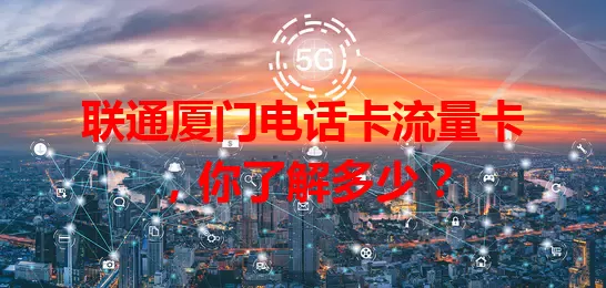 联通厦门电话卡流量卡，你了解多少？