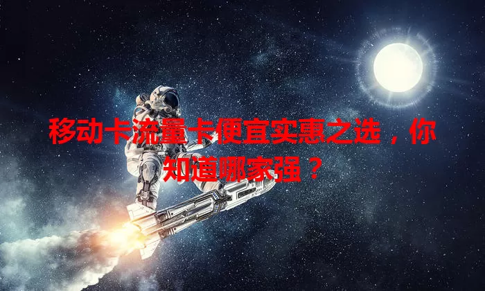 移动卡流量卡便宜实惠之选，你知道哪家强？