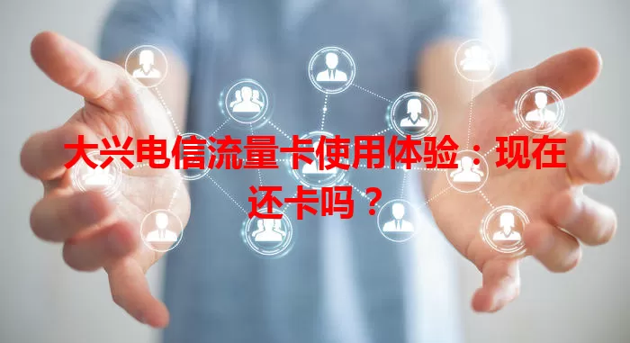 大兴电信流量卡使用体验：现在还卡吗？