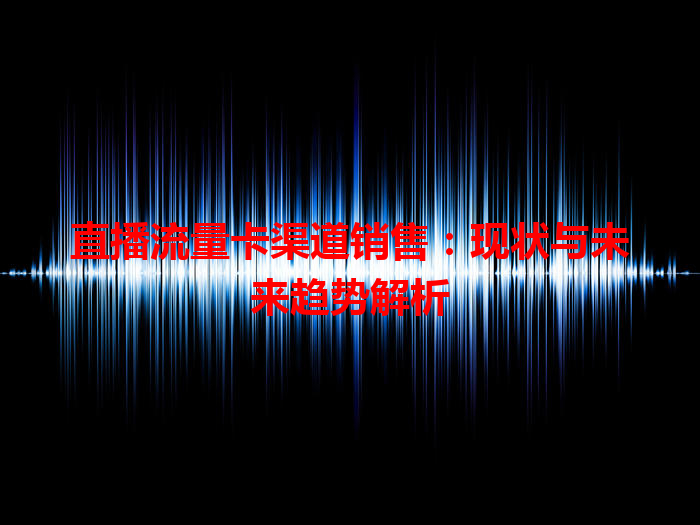 直播流量卡渠道销售：现状与未来趋势解析