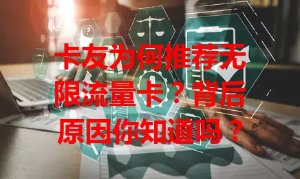卡友为何推荐无限流量卡？背后原因你知道吗？