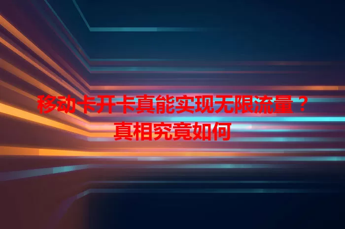 移动卡开卡真能实现无限流量？真相究竟如何