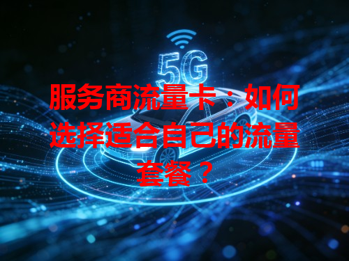 服务商流量卡：如何选择适合自己的流量套餐？