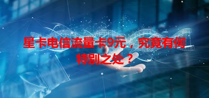 星卡电信流量卡9元，究竟有何特别之处？