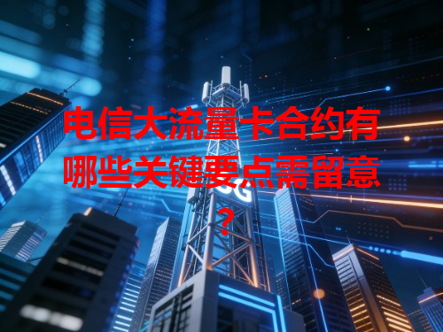 电信大流量卡合约有哪些关键要点需留意？