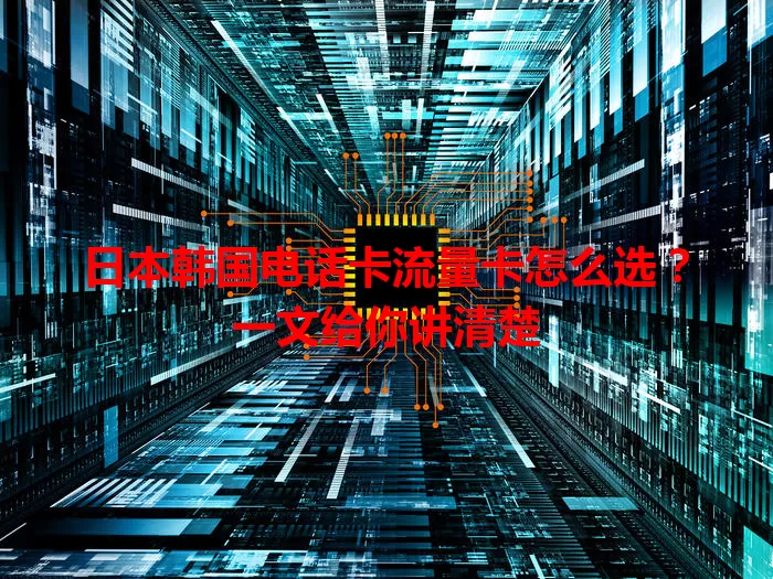 日本韩国电话卡流量卡怎么选？一文给你讲清楚