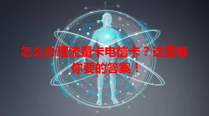 怎么办理流量卡电信卡？这里有你要的答案！