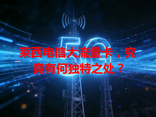 莱西电信大流量卡，究竟有何独特之处？