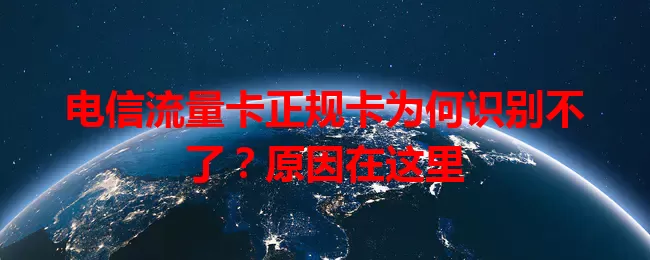 电信流量卡正规卡为何识别不了？原因在这里