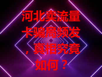 河北卖流量卡骗局频发，真相究竟如何？