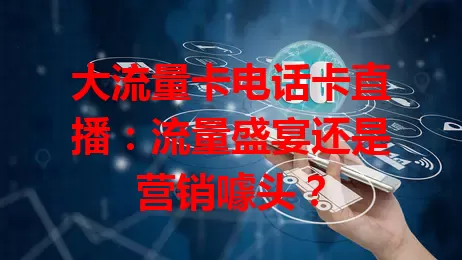 大流量卡电话卡直播：流量盛宴还是营销噱头？