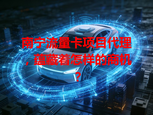 南宁流量卡项目代理，蕴藏着怎样的商机？