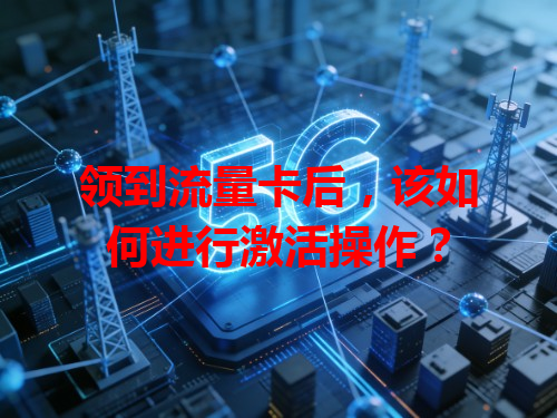 领到流量卡后，该如何进行激活操作？