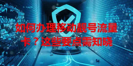 如何办理移动靓号流量卡？这些要点需知晓