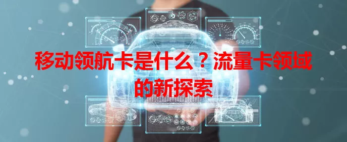 移动领航卡是什么？流量卡领域的新探索