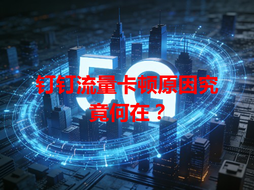 钉钉流量卡顿原因究竟何在？