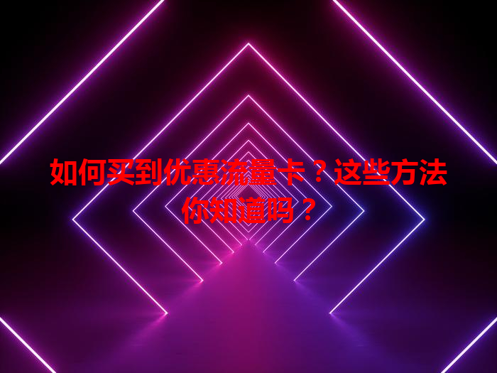 如何买到优惠流量卡？这些方法你知道吗？