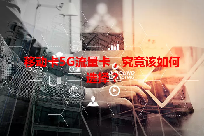 移动卡5G流量卡，究竟该如何选择？