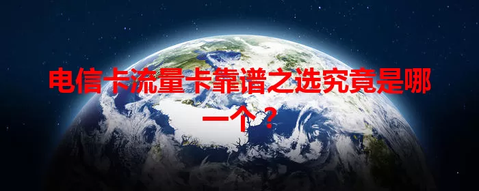 电信卡流量卡靠谱之选究竟是哪一个？