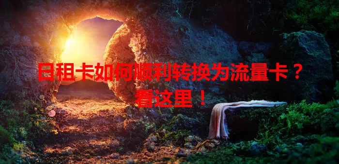 日租卡如何顺利转换为流量卡？看这里！