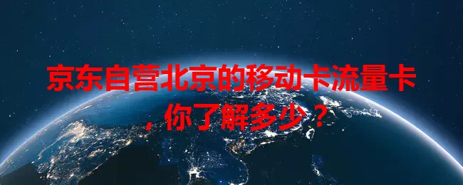 京东自营北京的移动卡流量卡，你了解多少？