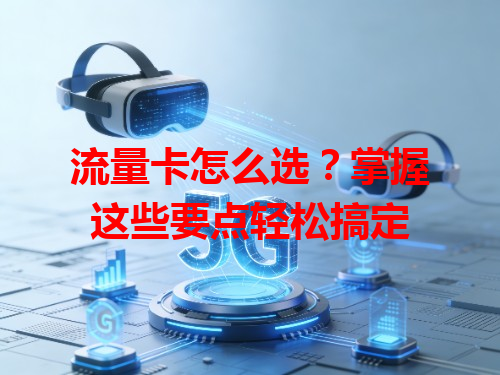流量卡怎么选？掌握这些要点轻松搞定