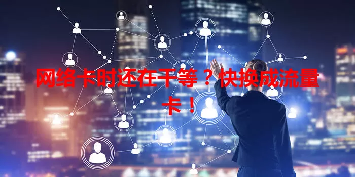 网络卡时还在干等？快换成流量卡！