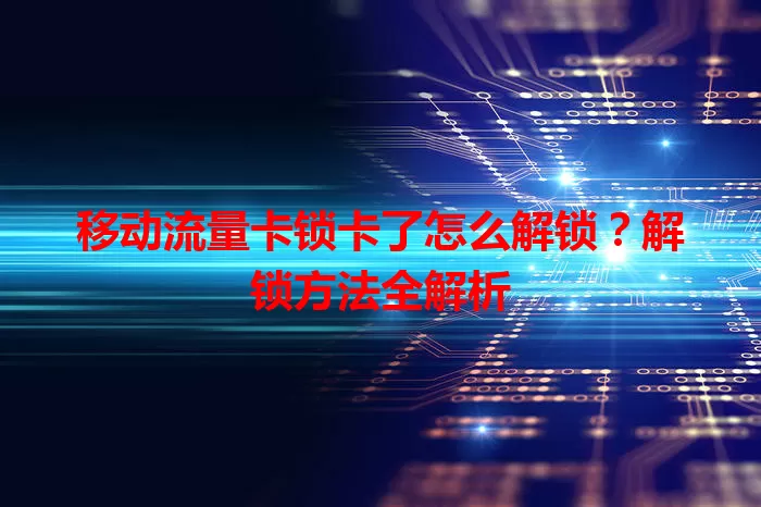 移动流量卡锁卡了怎么解锁？解锁方法全解析