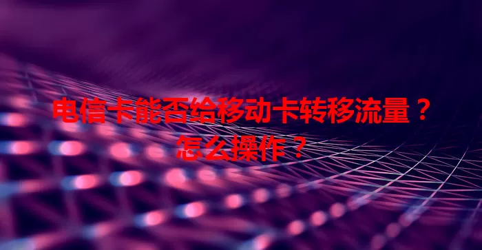 电信卡能否给移动卡转移流量？怎么操作？
