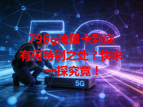 796g流量卡到底有何特别之处？快来一探究竟！