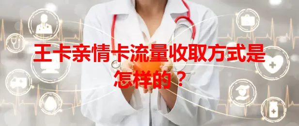 王卡亲情卡流量收取方式是怎样的？