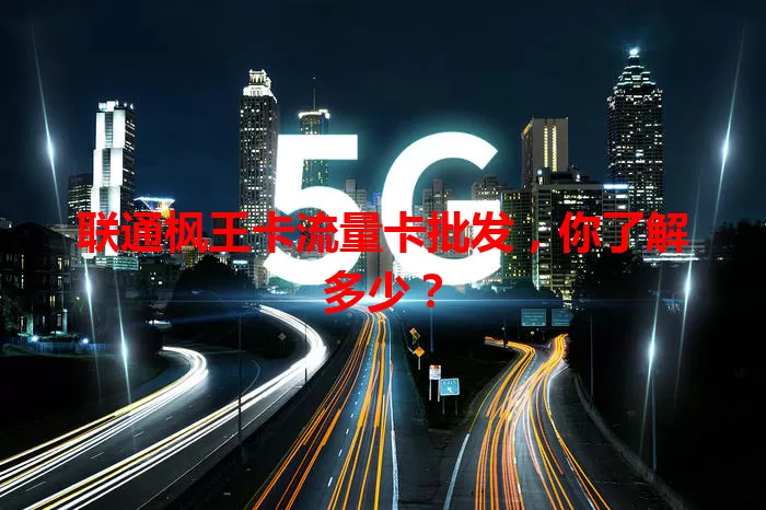 联通枫王卡流量卡批发，你了解多少？