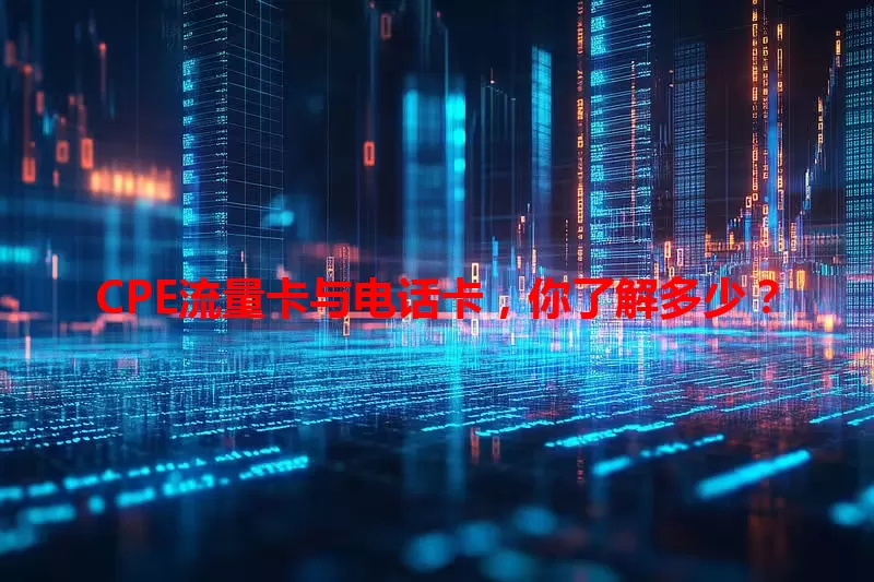 CPE流量卡与电话卡，你了解多少？