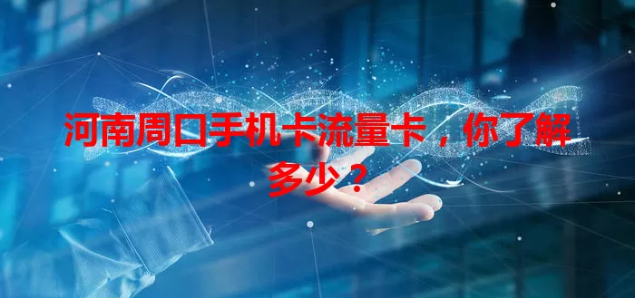 河南周口手机卡流量卡，你了解多少？
