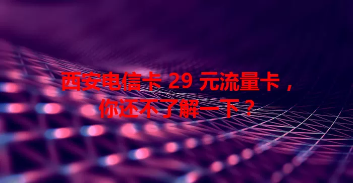 西安电信卡 29 元流量卡，你还不了解一下？