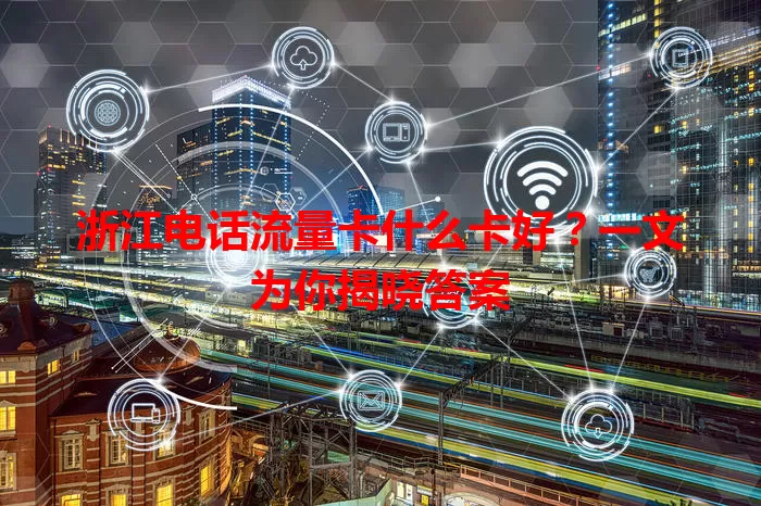 浙江电话流量卡什么卡好？一文为你揭晓答案