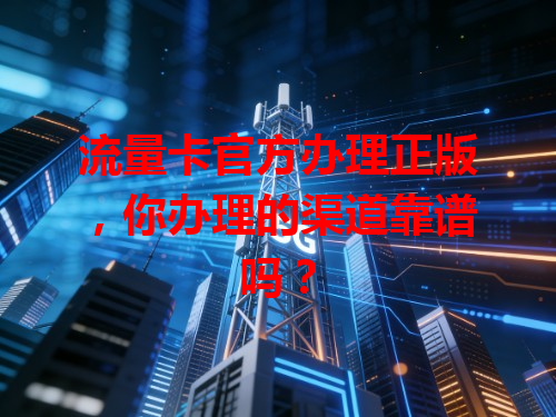 流量卡官方办理正版，你办理的渠道靠谱吗？