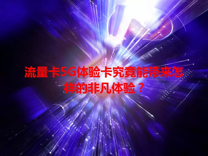 流量卡5G体验卡究竟能带来怎样的非凡体验？