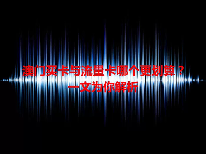 澳门买卡与流量卡哪个更划算？一文为你解析