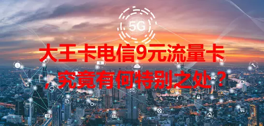 大王卡电信9元流量卡，究竟有何特别之处？