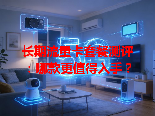 长期流量卡套餐测评：哪款更值得入手？