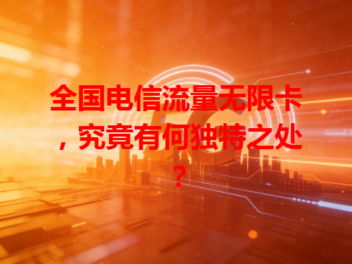 全国电信流量无限卡，究竟有何独特之处？
