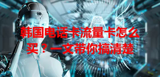韩国电话卡流量卡怎么买？一文带你搞清楚