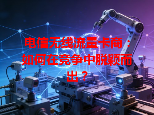电信无线流量卡商：如何在竞争中脱颖而出？