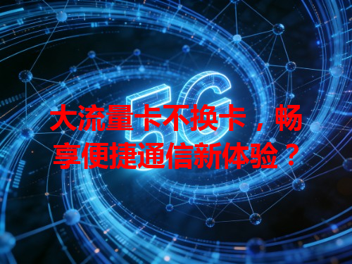 大流量卡不换卡，畅享便捷通信新体验？