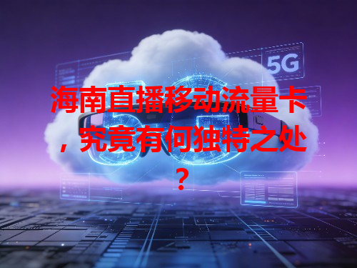海南直播移动流量卡，究竟有何独特之处？
