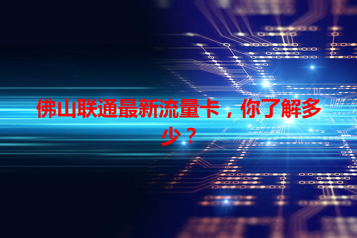 佛山联通最新流量卡，你了解多少？