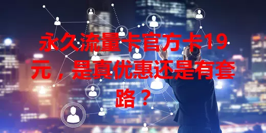 永久流量卡官方卡19元，是真优惠还是有套路？
