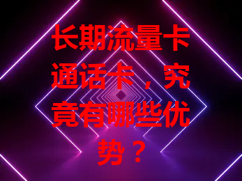 长期流量卡通话卡，究竟有哪些优势？